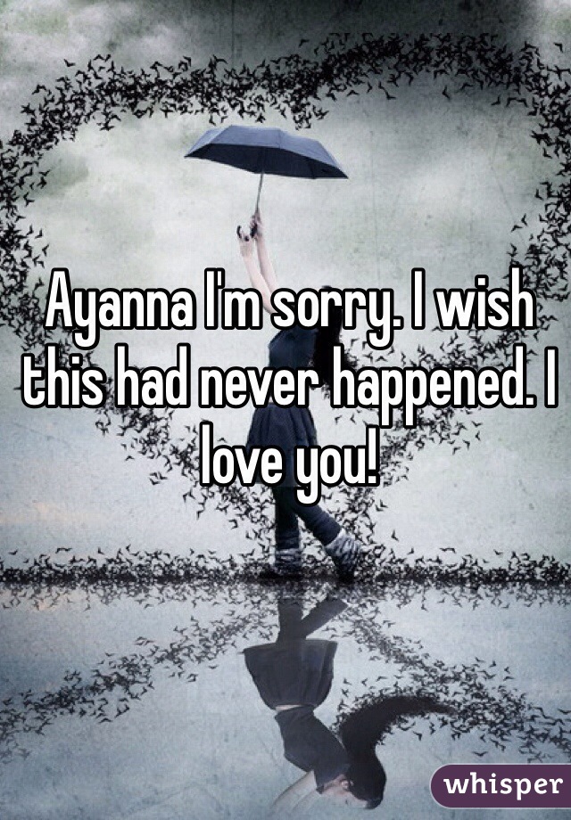 Ayanna I'm sorry. I wish this had never happened. I love you!