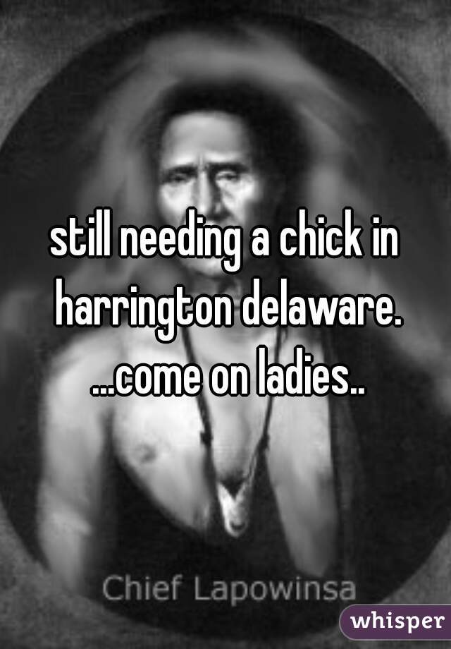 still needing a chick in harrington delaware. ...come on ladies..