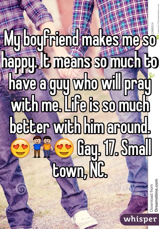 My boyfriend makes me so happy. It means so much to have a guy who will pray with me. Life is so much better with him around. 😍👬😍 Gay. 17. Small town, NC.