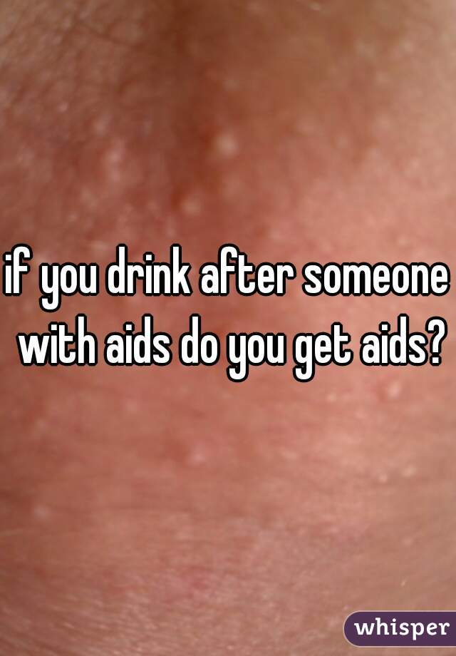 if you drink after someone with aids do you get aids?