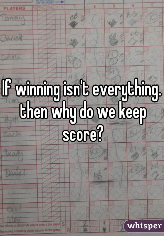 If winning isn't everything. then why do we keep score?