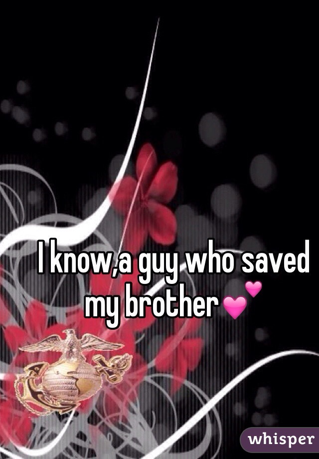 I know,a guy who saved my brother💕 