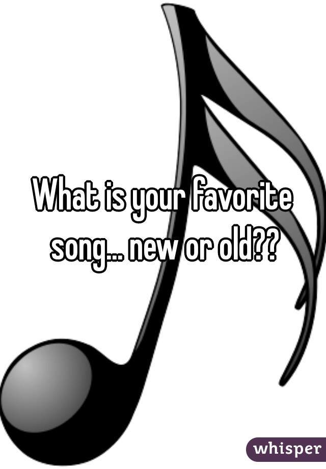 What is your favorite song... new or old??