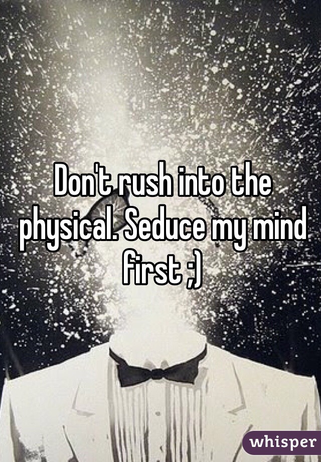 Don't rush into the physical. Seduce my mind first ;)