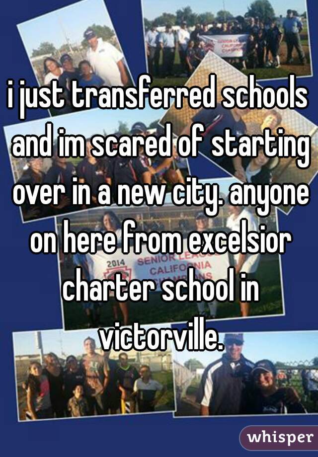 i just transferred schools and im scared of starting over in a new city. anyone on here from excelsior charter school in victorville.