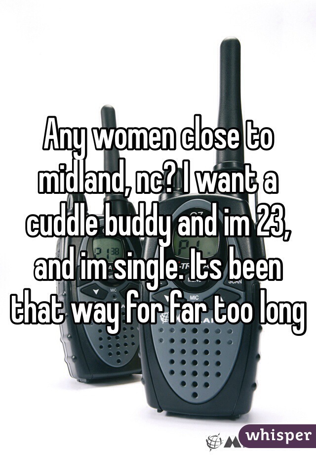 Any women close to midland, nc? I want a cuddle buddy and im 23, and im single. Its been that way for far too long