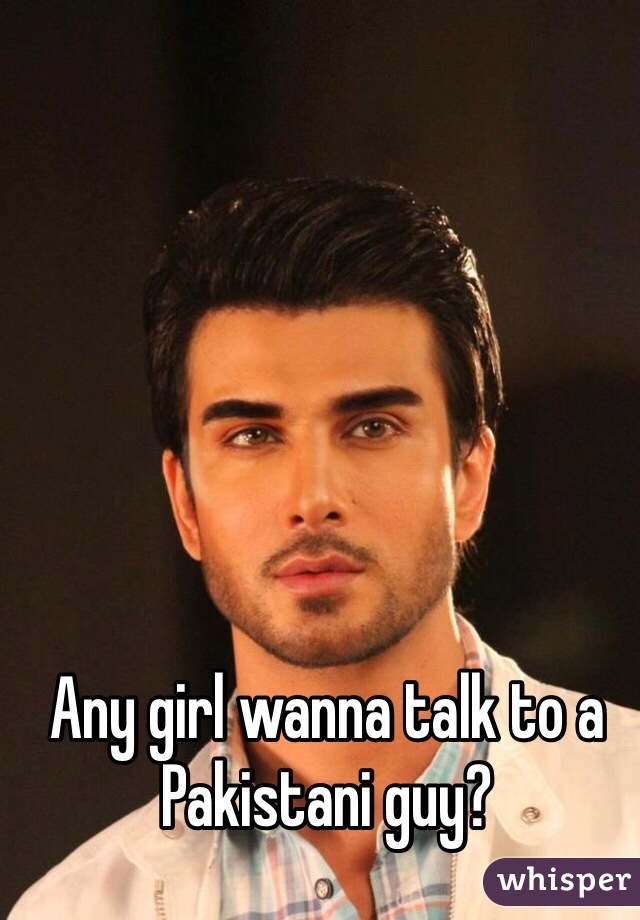 Any girl wanna talk to a Pakistani guy?