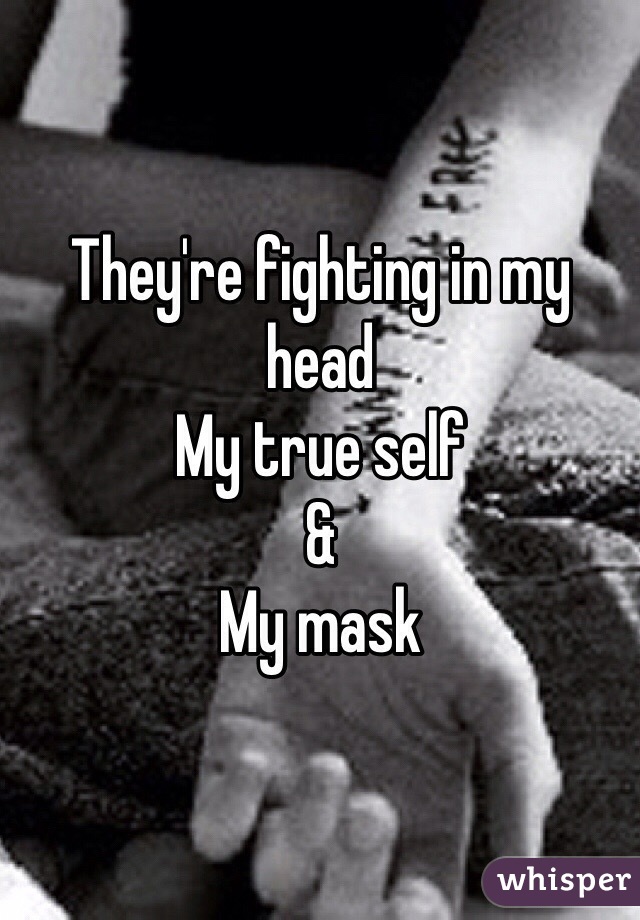 They're fighting in my head
My true self 
& 
My mask 