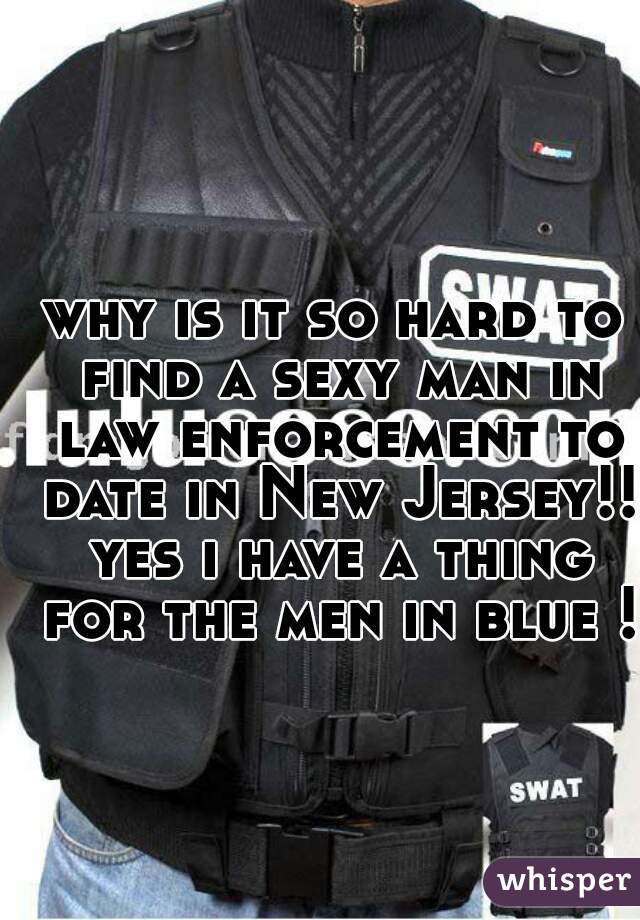 why is it so hard to find a sexy man in law enforcement to date in New Jersey!! yes i have a thing for the men in blue !