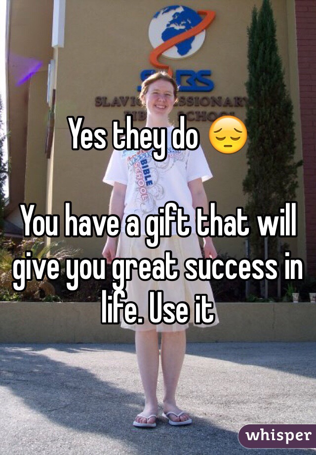 Yes they do 😔

You have a gift that will give you great success in life. Use it 