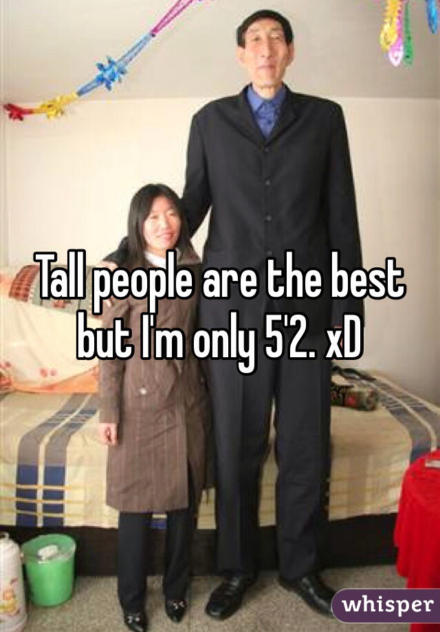 Tall people are the best but I'm only 5'2. xD