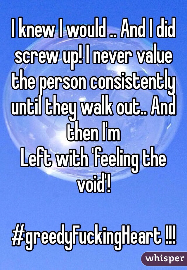 I knew I would .. And I did screw up! I never value the person consistently until they walk out.. And then I'm
Left with 'feeling the void'!

#greedyFuckingHeart !!!