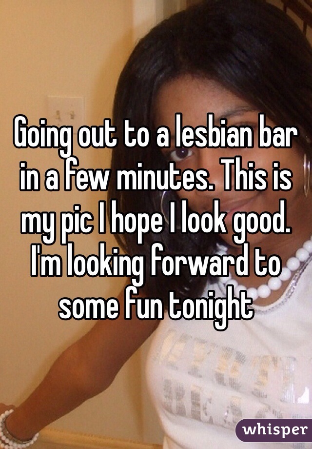 Going out to a lesbian bar in a few minutes. This is my pic I hope I look good. I'm looking forward to some fun tonight