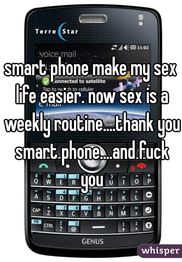 smart phone make my sex life easier. now sex is a weekly routine....thank you smart phone....and fuck you