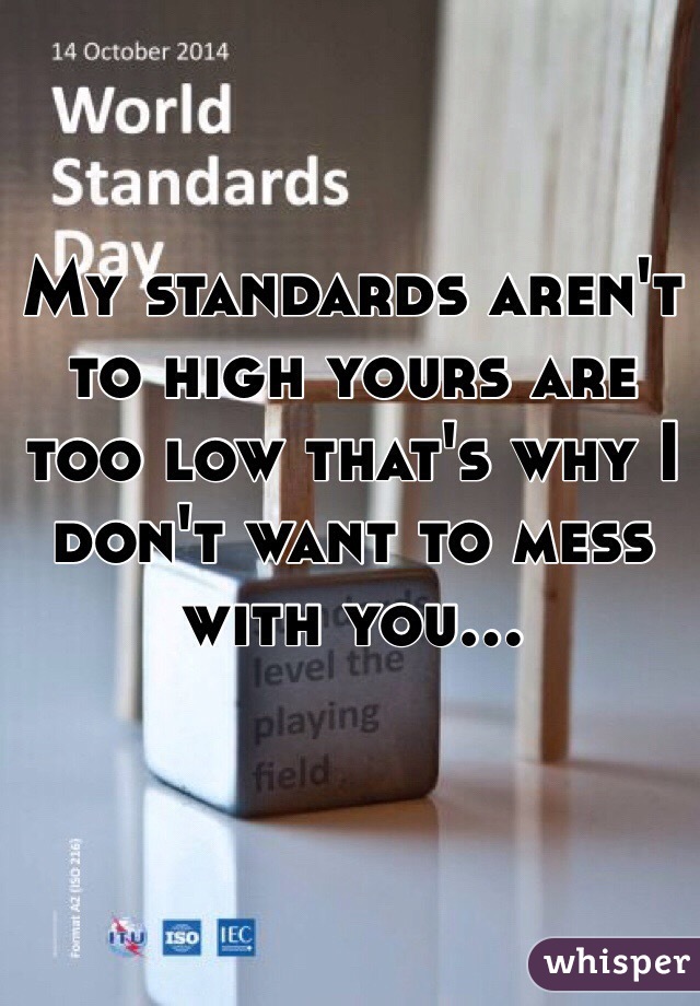 My standards aren't to high yours are too low that's why I don't want to mess with you...