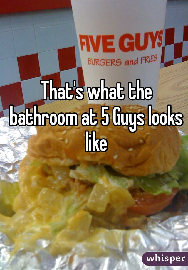 That's what the bathroom at 5 Guys looks like 