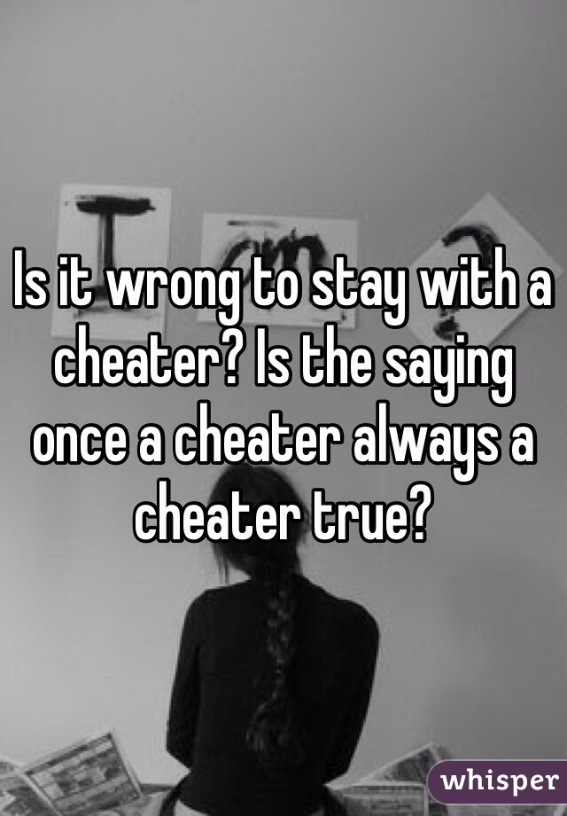 Is it wrong to stay with a cheater? Is the saying once a cheater always a cheater true?