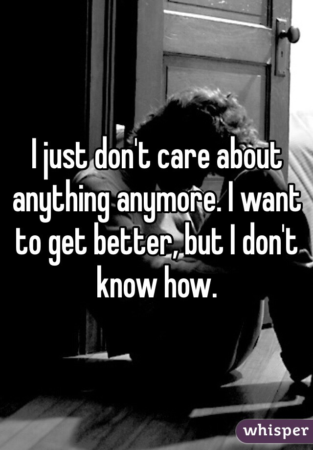 I just don't care about anything anymore. I want to get better, but I don't know how.