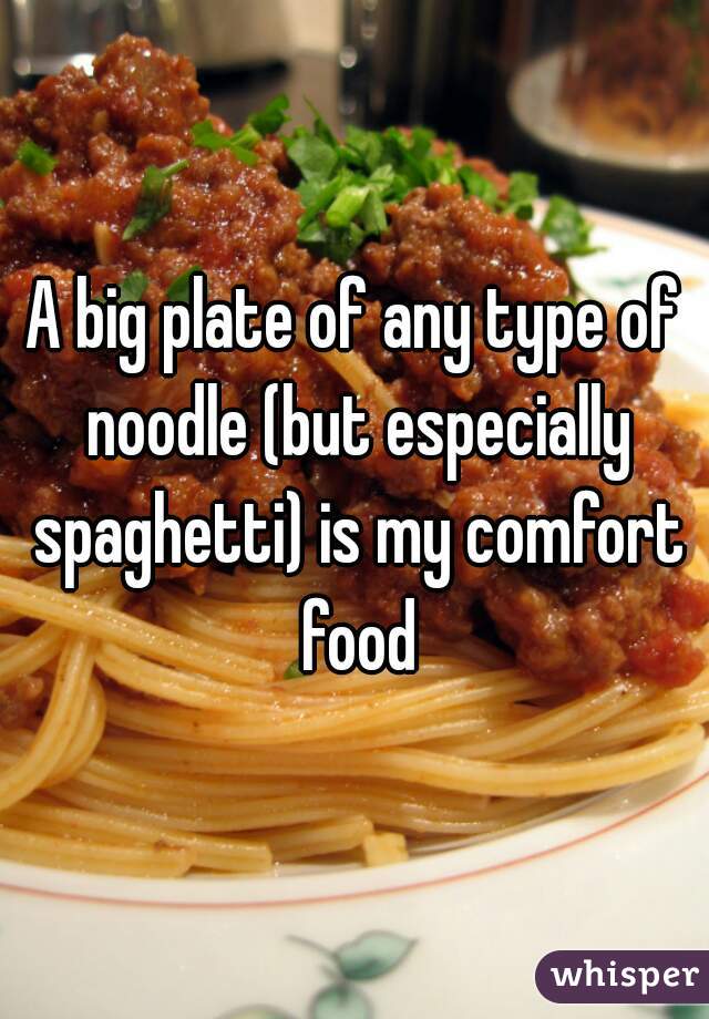 A big plate of any type of noodle (but especially spaghetti) is my comfort food