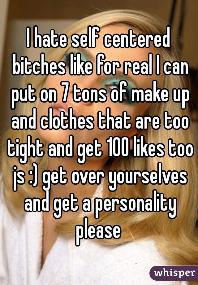 I hate self centered bitches like for real I can put on 7 tons of make up and clothes that are too tight and get 100 likes too js :) get over yourselves and get a personality please 