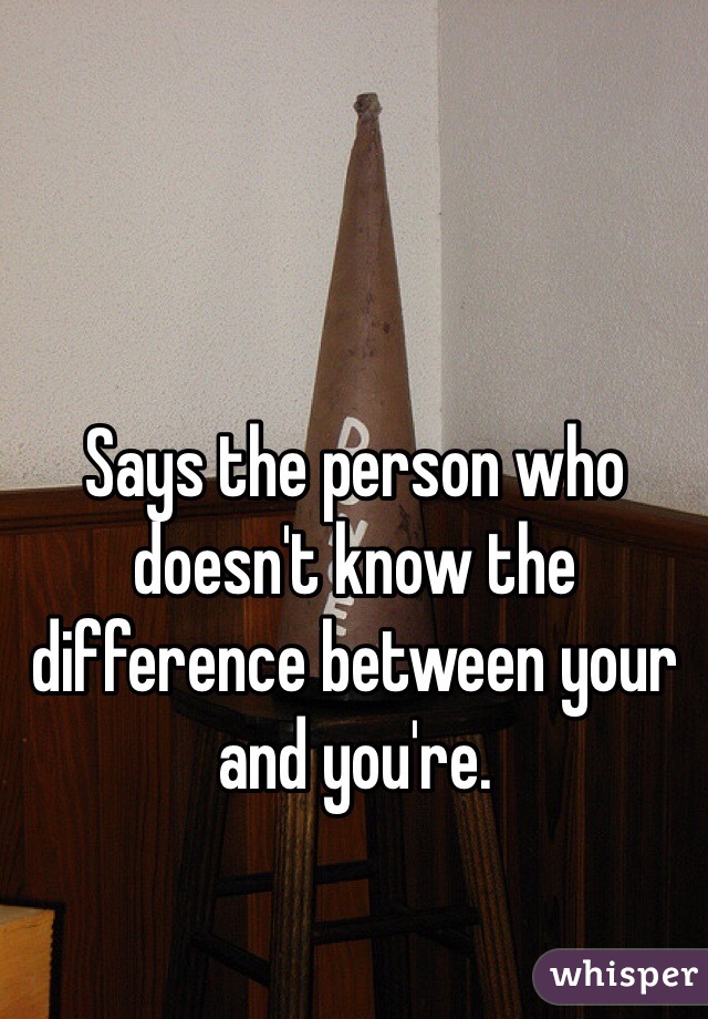 Says the person who doesn't know the difference between your and you're. 