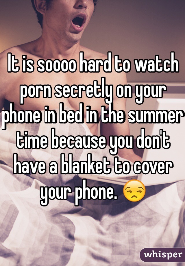 It is soooo hard to watch porn secretly on your phone in bed in the summer time because you don't have a blanket to cover your phone. 😒