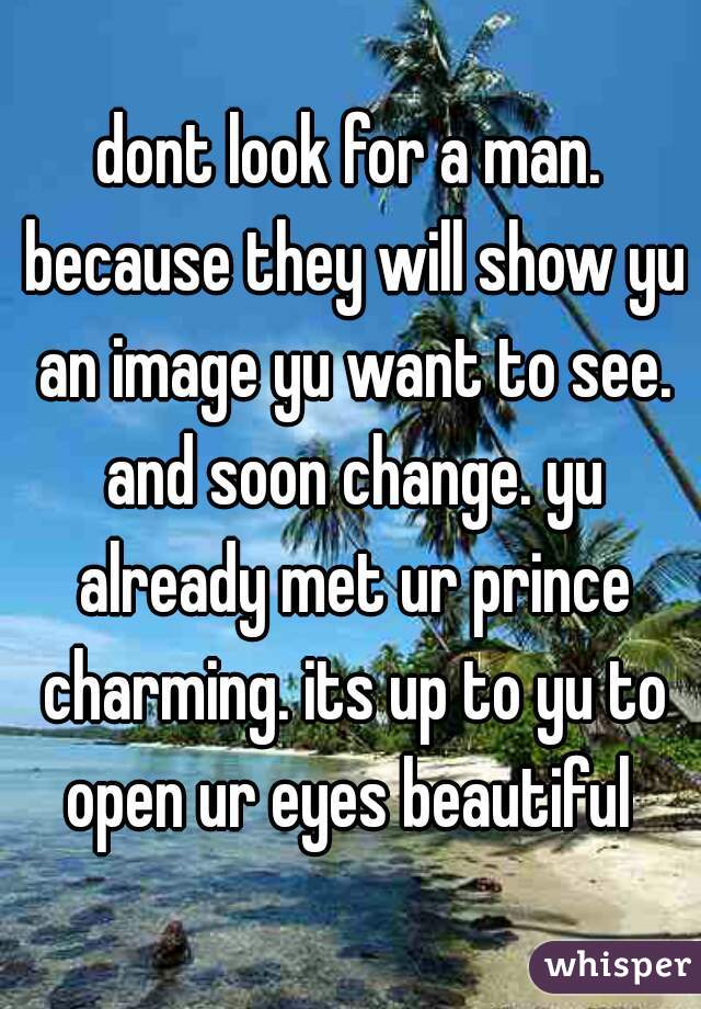 dont look for a man. because they will show yu an image yu want to see. and soon change. yu already met ur prince charming. its up to yu to open ur eyes beautiful 