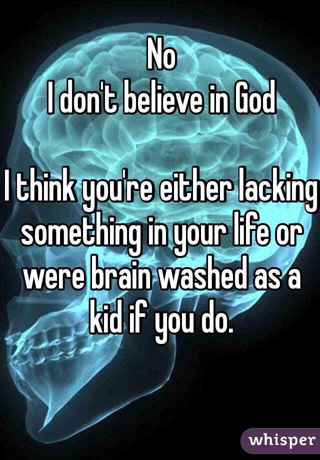 No 
I don't believe in God

I think you're either lacking something in your life or were brain washed as a kid if you do. 