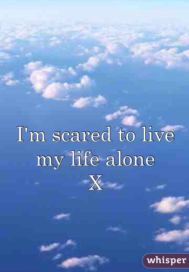 I'm scared to live my life alone
X