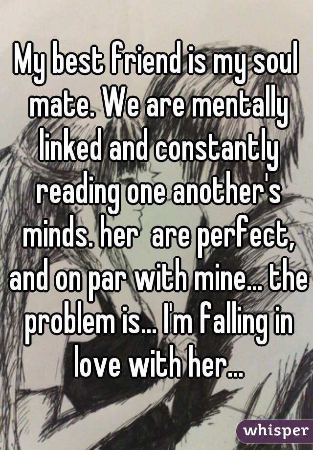 My best friend is my soul mate. We are mentally linked and constantly reading one another's minds. her  are perfect, and on par with mine... the problem is... I'm falling in love with her...