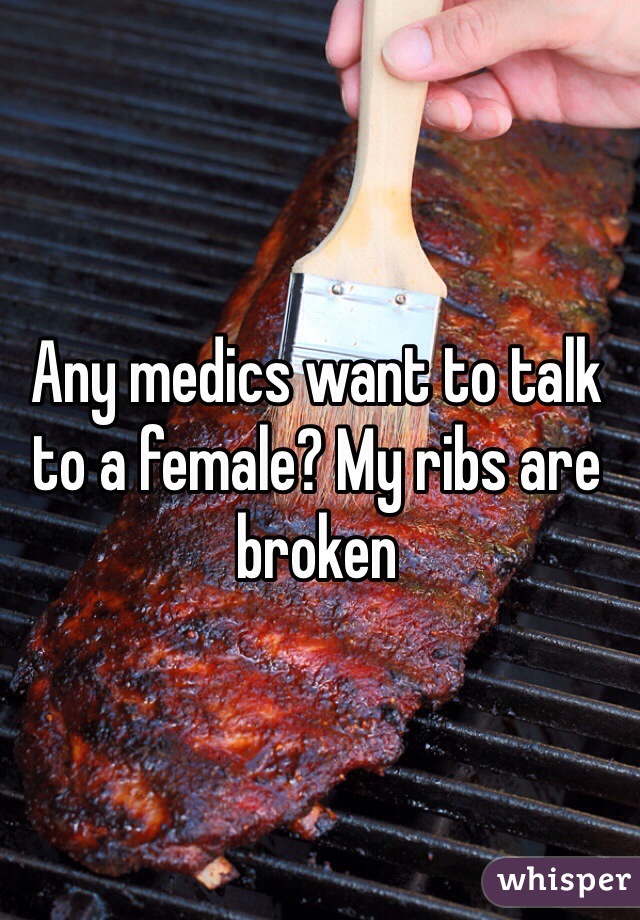 Any medics want to talk to a female? My ribs are broken