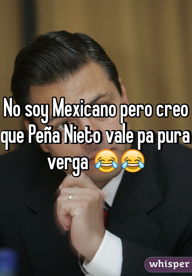 No soy Mexicano pero creo que Peña Nieto vale pa pura verga 😂😂