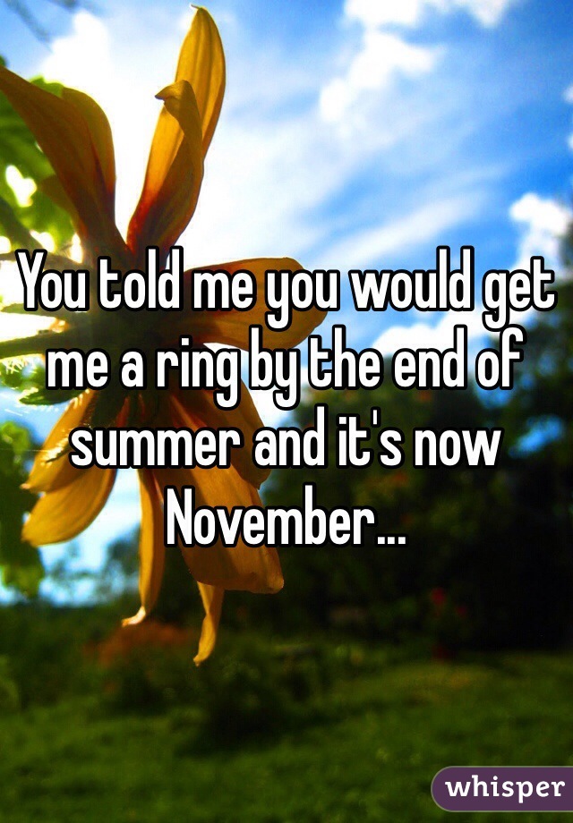 You told me you would get me a ring by the end of summer and it's now November...