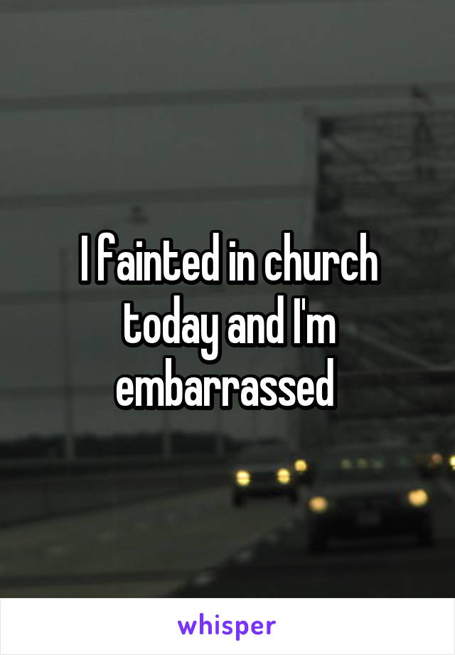 I fainted in church today and I'm embarrassed 