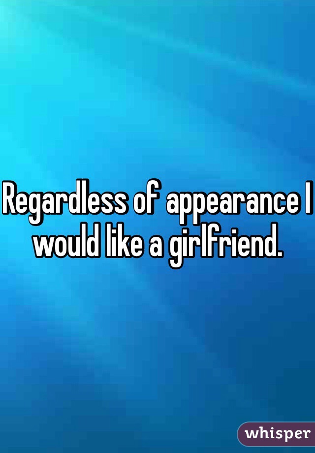 Regardless of appearance I would like a girlfriend. 