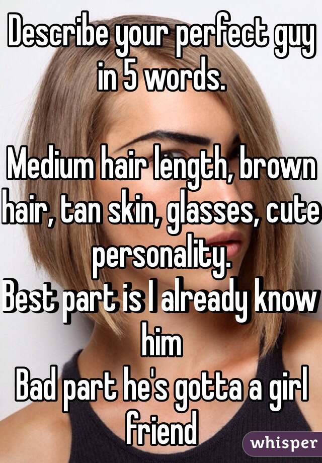 Describe your perfect guy in 5 words.

Medium hair length, brown hair, tan skin, glasses, cute personality. 
Best part is I already know him
Bad part he's gotta a girl friend