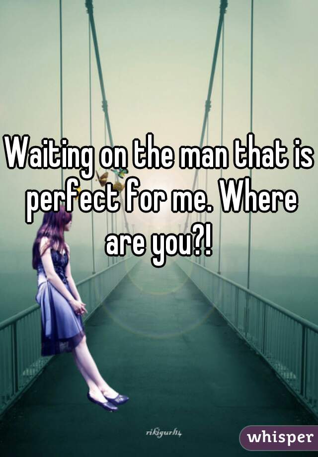 Waiting on the man that is perfect for me. Where are you?! 