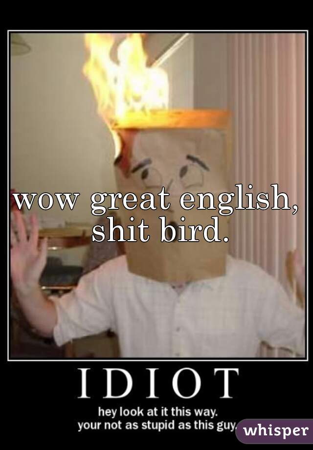 wow great english, shit bird.