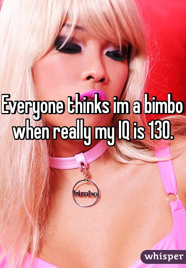 Everyone thinks im a bimbo when really my IQ is 130.