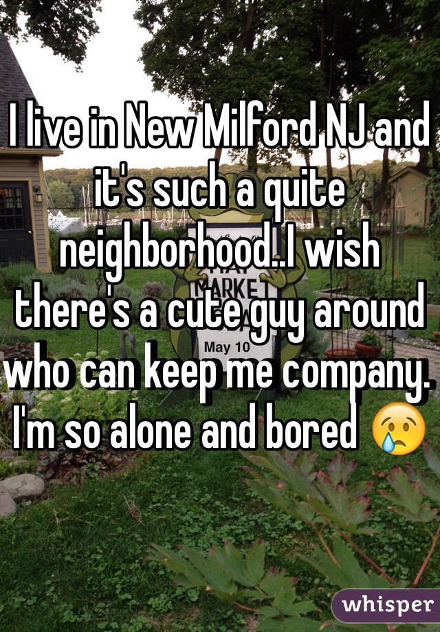 I live in New Milford NJ and it's such a quite neighborhood..I wish there's a cute guy around who can keep me company. I'm so alone and bored 😢