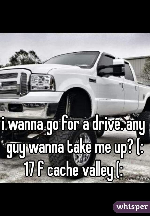 i wanna go for a drive. any guy wanna take me up? (: 17 f cache valley (: 