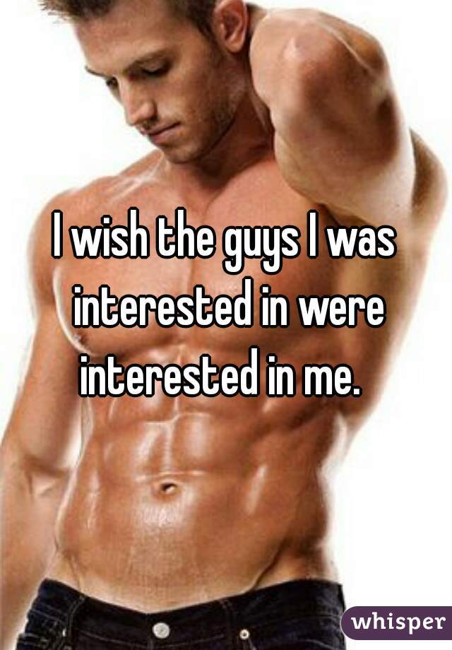 I wish the guys I was interested in were interested in me.  