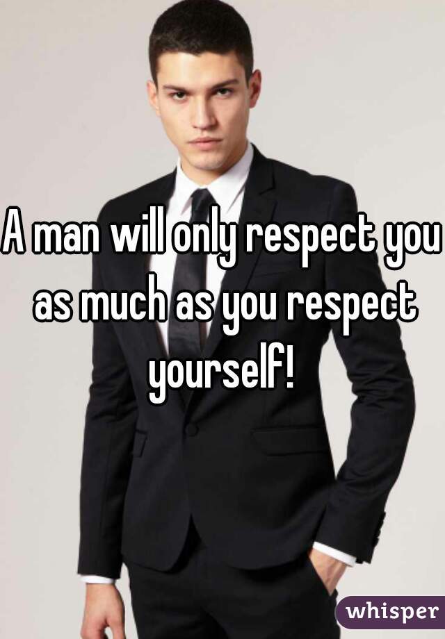 A man will only respect you as much as you respect yourself! 