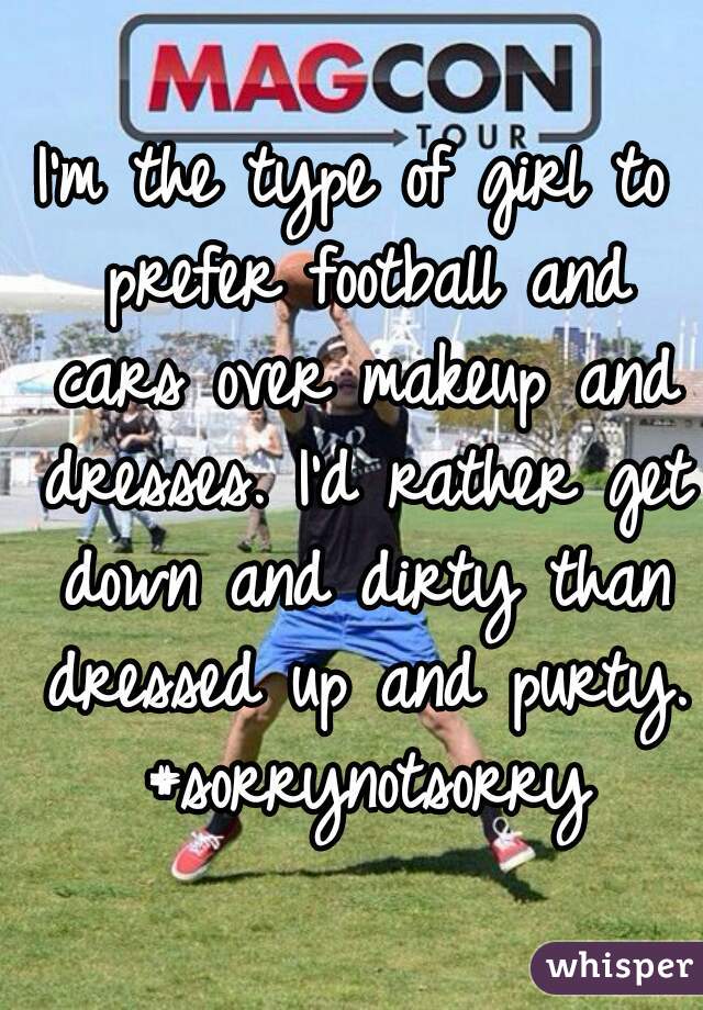 I'm the type of girl to prefer football and cars over makeup and dresses. I'd rather get down and dirty than dressed up and purty. #sorrynotsorry