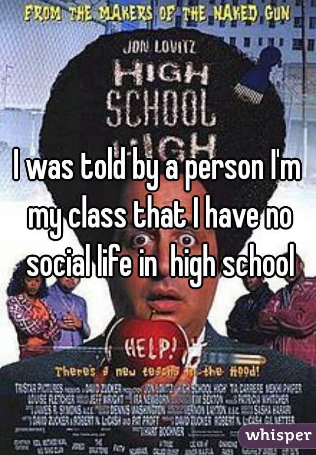 I was told by a person I'm my class that I have no social life in  high school