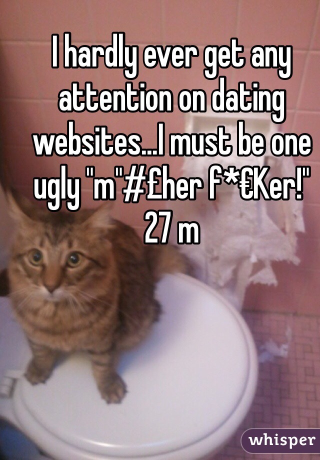 I hardly ever get any attention on dating websites...I must be one ugly "m"#£her f*€Ker!"
27 m 