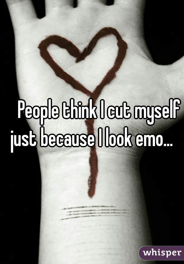     People think I cut myself just because I look emo... 