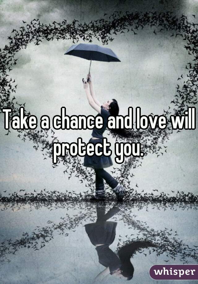 Take a chance and love will protect you. 