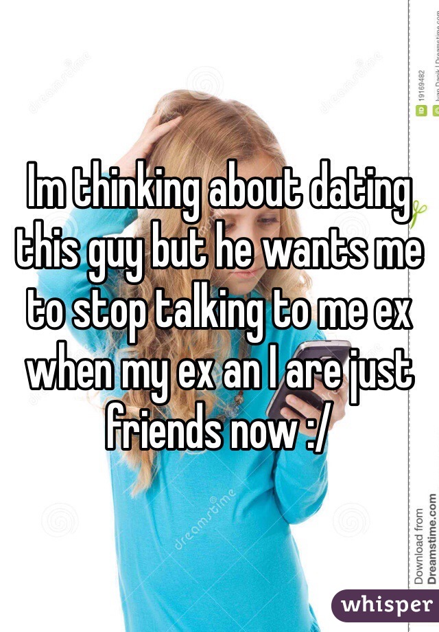 Im thinking about dating this guy but he wants me to stop talking to me ex when my ex an I are just friends now :/