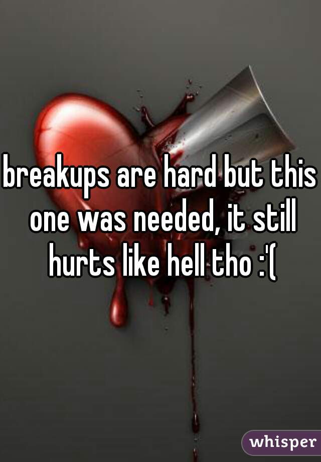 breakups are hard but this one was needed, it still hurts like hell tho :'(